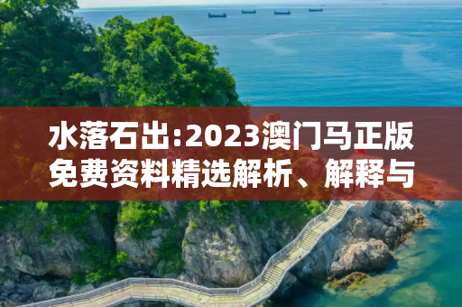 水落石出:2023澳门马正版免费资料精选解析、解释与落实