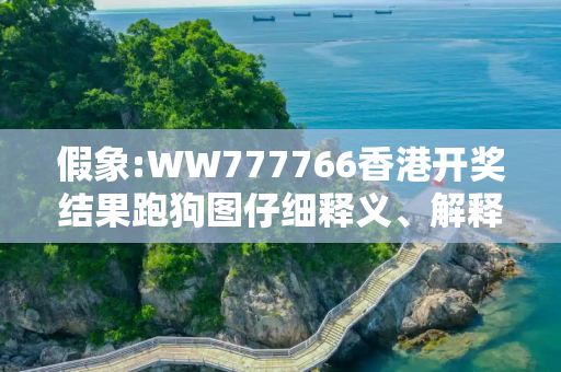 假象:WW777766香港开奖结果跑狗图仔细释义、解释与落实