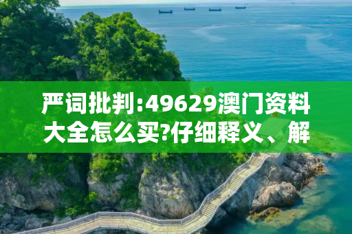 严词批判:49629澳门资料大全怎么买?仔细释义、解释与落实