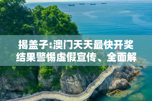 揭盖子:澳门天天最快开奖结果警惕虚假宣传、全面解答与解释