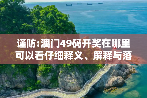 谨防:澳门49码开奖在哪里可以看仔细释义、解释与落实