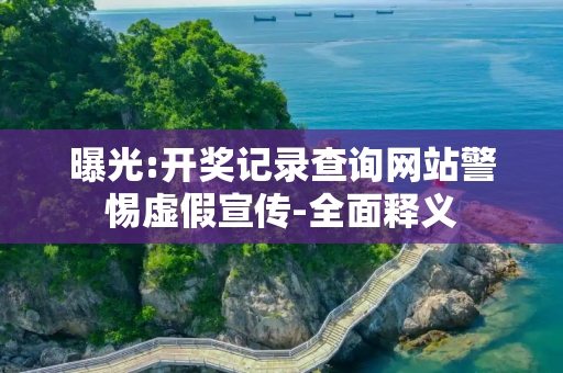 曝光:开奖记录查询网站警惕虚假宣传-全面释义