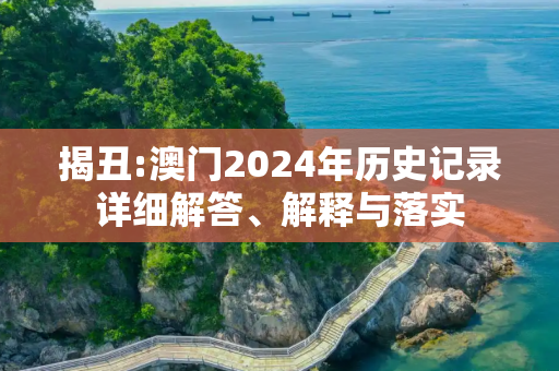 揭丑:澳门2024年历史记录详细解答、解释与落实