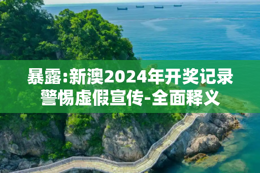 暴露:新澳2024年开奖记录警惕虚假宣传-全面释义