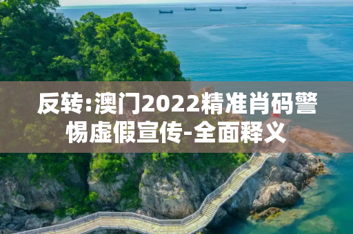 反转:澳门2022精准肖码警惕虚假宣传-全面释义