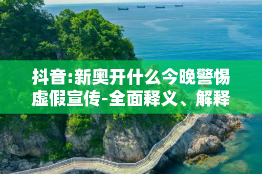 抖音:新奥开什么今晚警惕虚假宣传-全面释义、解释与落实