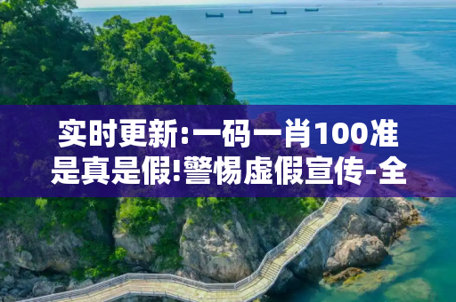 实时更新:一码一肖100准是真是假!警惕虚假宣传-全面释义