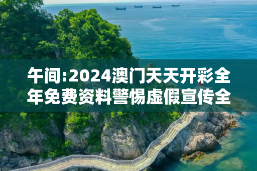 午间:2024澳门天天开彩全年免费资料警惕虚假宣传全面释义