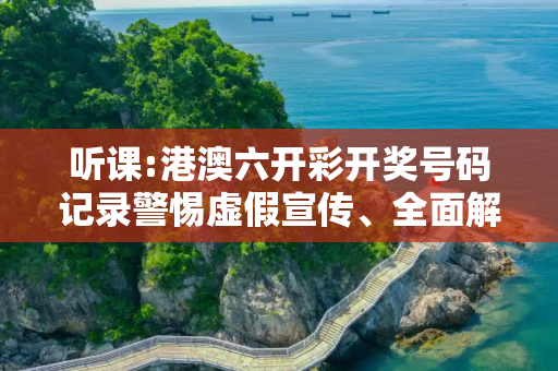 听课:港澳六开彩开奖号码记录警惕虚假宣传、全面解答与解释