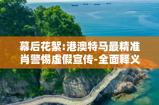 幕后花絮:港澳特马最精准肖警惕虚假宣传-全面释义