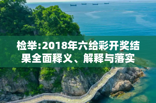 检举:2018年六给彩开奖结果全面释义、解释与落实