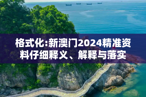 格式化:新澳门2024精准资料仔细释义、解释与落实