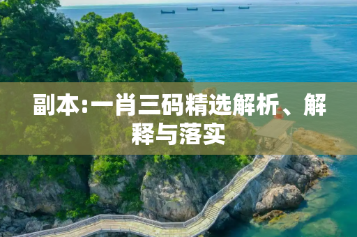副本:一肖三码精选解析、解释与落实