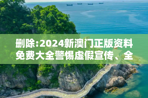 删除:2024新澳门正版资料免费大全警惕虚假宣传、全面解答