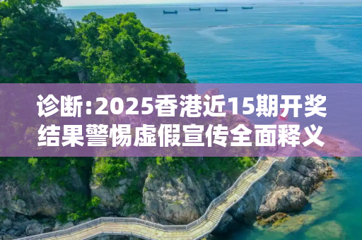 诊断:2025香港近15期开奖结果警惕虚假宣传全面释义