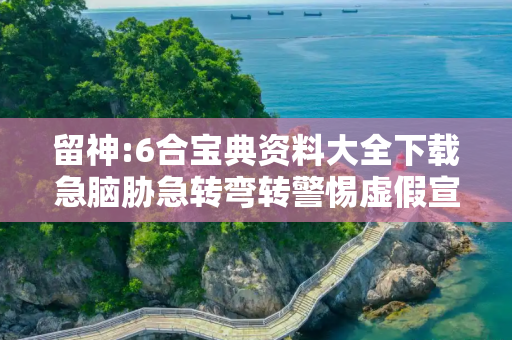 留神:6合宝典资料大全下载急脑胁急转弯转警惕虚假宣传-全面释义、解释与落实