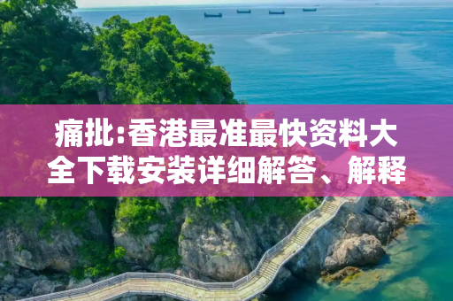痛批:香港最准最快资料大全下载安装详细解答、解释与落实