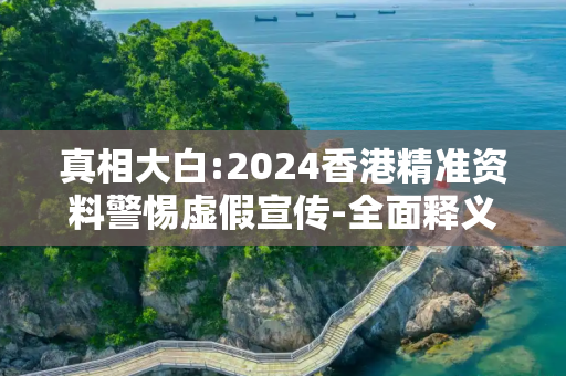 真相大白:2024香港精准资料警惕虚假宣传-全面释义