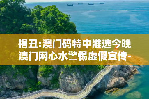 揭丑:澳门码特中准选今晚澳门网心水警惕虚假宣传-全面释义