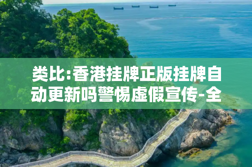 类比:香港挂牌正版挂牌自动更新吗警惕虚假宣传-全面释义、解释与落实