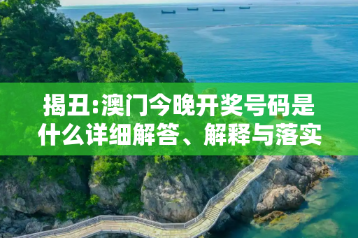 揭丑:澳门今晚开奖号码是什么详细解答、解释与落实