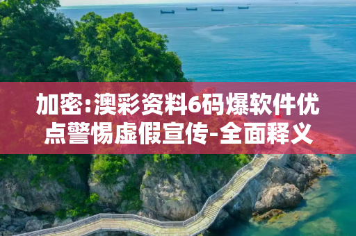 加密:澳彩资料6码爆软件优点警惕虚假宣传-全面释义、解释与落实
