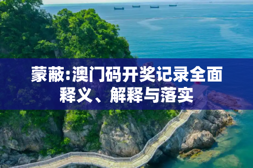 蒙蔽:澳门码开奖记录全面释义、解释与落实