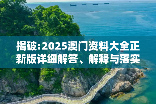 揭破:2025澳门资料大全正新版详细解答、解释与落实