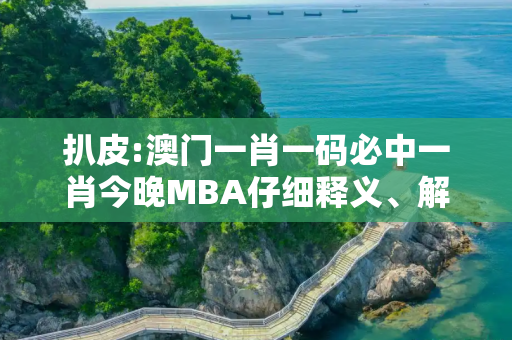 扒皮:澳门一肖一码必中一肖今晚MBA仔细释义、解释与落实