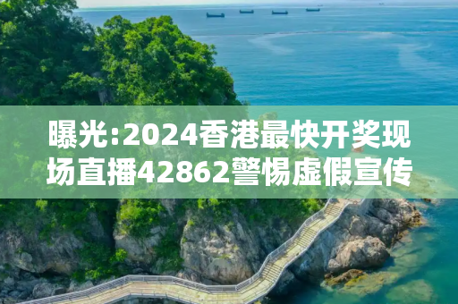 曝光:2024香港最快开奖现场直播42862警惕虚假宣传、全面解答