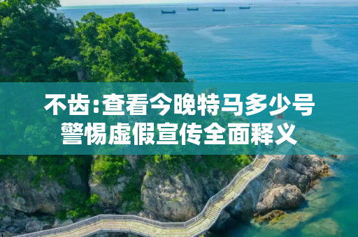 不齿:查看今晚特马多少号警惕虚假宣传全面释义