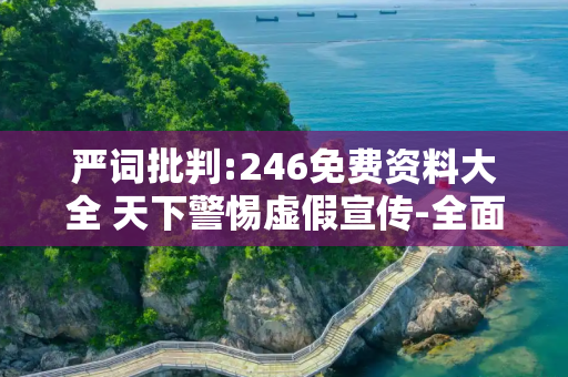 严词批判:246免费资料大全 天下警惕虚假宣传-全面释义