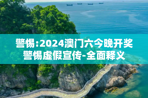 警惕:2024澳门六今晚开奖警惕虚假宣传-全面释义