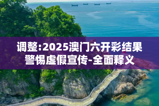 调整:2025澳门六开彩结果警惕虚假宣传-全面释义