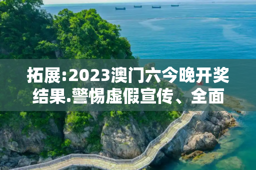 拓展:2023澳门六今晚开奖结果.警惕虚假宣传、全面解答