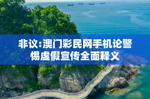 非议:澳门彩民网手机论警惕虚假宣传全面释义