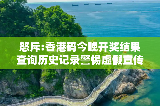 怒斥:香港码今晚开奖结果查询历史记录警惕虚假宣传全面释义