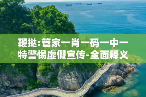 鞭挞:管家一肖一码一中一特警惕虚假宣传-全面释义、解释与落实