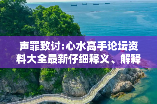 声罪致讨:心水高手论坛资料大全最新仔细释义、解释与落实