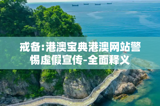 戒备:港澳宝典港澳网站警惕虚假宣传-全面释义