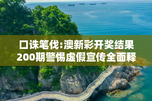 口诛笔伐:澳新彩开奖结果200期警惕虚假宣传全面释义