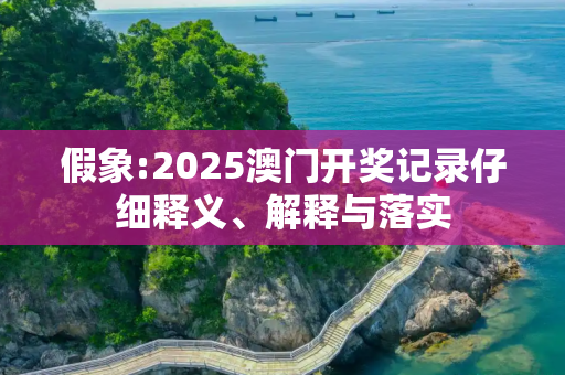 假象:2025澳门开奖记录仔细释义、解释与落实