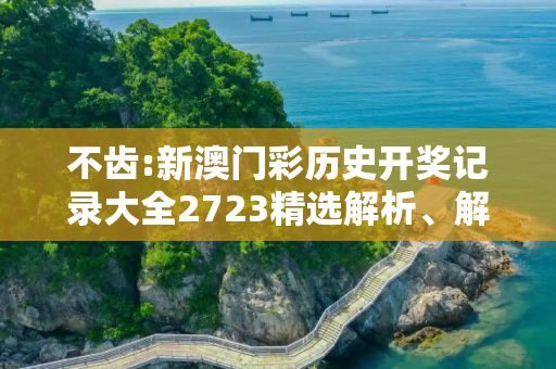 不齿:新澳门彩历史开奖记录大全2723精选解析、解释与落实
