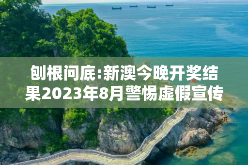刨根问底:新澳今晚开奖结果2023年8月警惕虚假宣传、全面解答