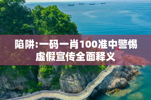 陷阱:一码一肖100准中警惕虚假宣传全面释义
