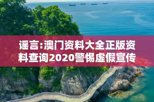 谣言:澳门资料大全正版资料查询2020警惕虚假宣传-全面释义