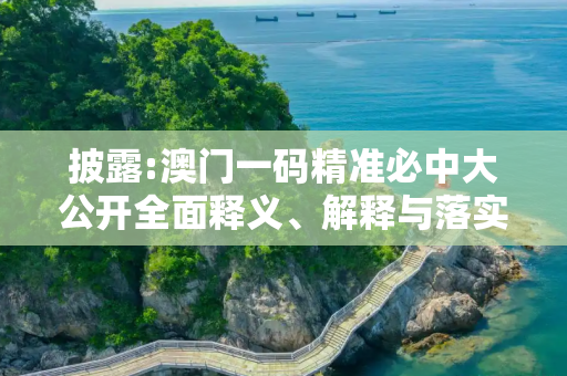 披露:澳门一码精准必中大公开全面释义、解释与落实