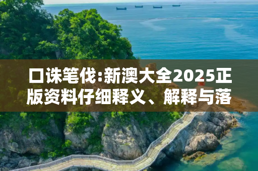 口诛笔伐:新澳大全2025正版资料仔细释义、解释与落实