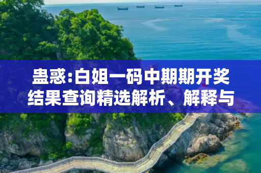 蛊惑:白姐一码中期期开奖结果查询精选解析、解释与落实