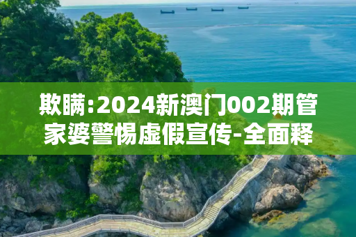 欺瞒:2024新澳门002期管家婆警惕虚假宣传-全面释义